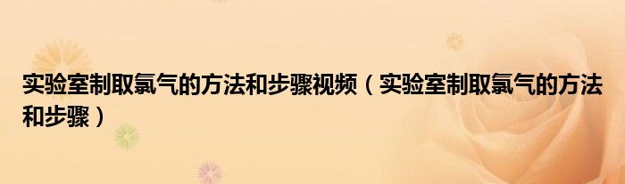 实验室制取氯气的方法和步骤视频（实验室制取氯气的方法和步骤）