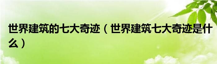 世界建筑的七大奇迹（世界建筑七大奇迹是什么）