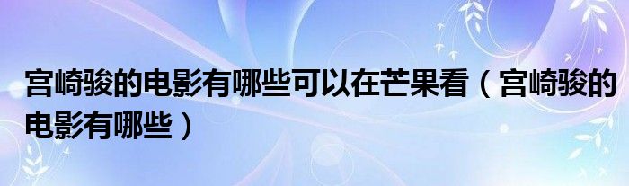 宫崎骏的电影有哪些可以在芒果看（宫崎骏的电影有哪些）