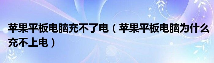 苹果平板电脑充不了电（苹果平板电脑为什么充不上电）