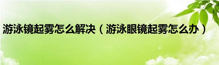 游泳镜起雾怎么解决（游泳眼镜起雾怎么办）