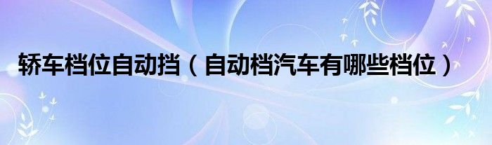 轿车档位自动挡（自动档汽车有哪些档位）