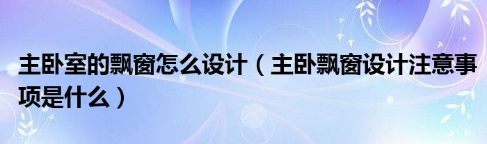 主卧室的飘窗怎么设计（主卧飘窗设计注意事项是什么）