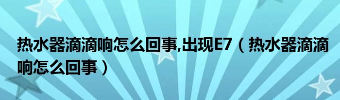 热水器滴滴响怎么回事,出现E7（热水器滴滴响怎么回事）