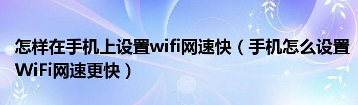 怎样在手机上设置wifi网速快（手机怎么设置WiFi网速更快）