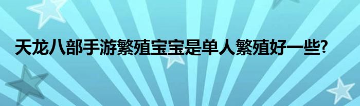 天龙八部手游繁殖宝宝是单人繁殖好一些?