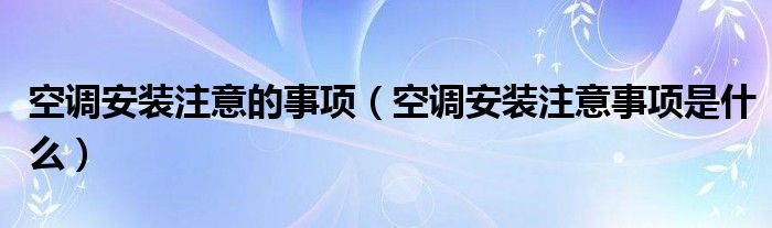 空调安装注意的事项（空调安装注意事项是什么）