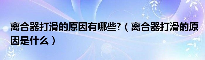 离合器打滑的原因有哪些?（离合器打滑的原因是什么）