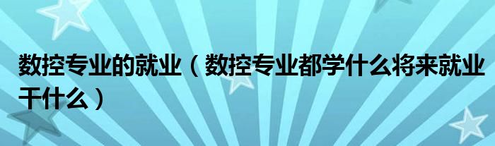 数控专业的就业（数控专业都学什么将来就业干什么）