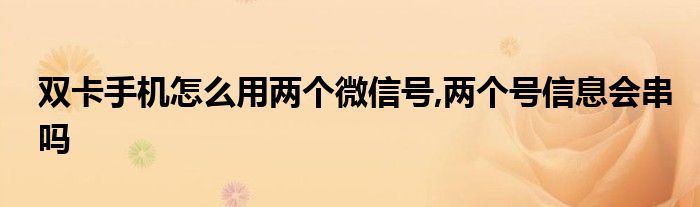 双卡手机怎么用两个微信号,两个号信息会串吗