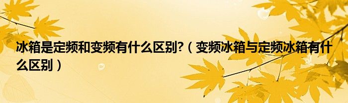 冰箱是定频和变频有什么区别?（变频冰箱与定频冰箱有什么区别）