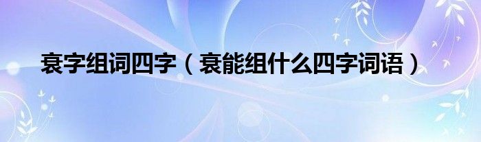 衰字组词四字（衰能组什么四字词语）