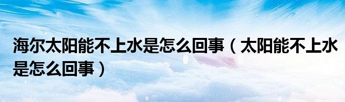 海尔太阳能不上水是怎么回事（太阳能不上水是怎么回事）