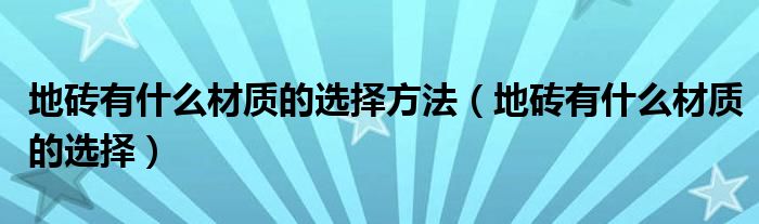 地砖有什么材质的选择方法（地砖有什么材质的选择）