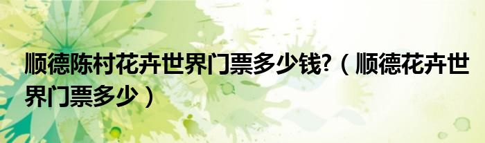 顺德陈村花卉世界门票多少钱?（顺德花卉世界门票多少）