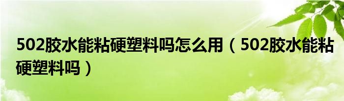 502胶水能粘硬塑料吗怎么用（502胶水能粘硬塑料吗）