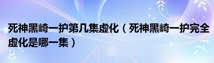 死神黑崎一护第几集虚化（死神黑崎一护完全虚化是哪一集）