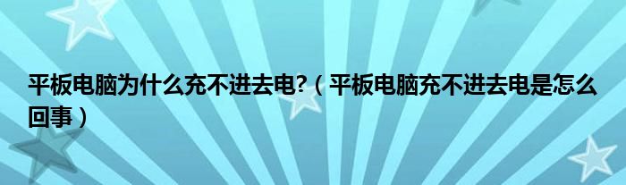 平板电脑为什么充不进去电?（平板电脑充不进去电是怎么回事）