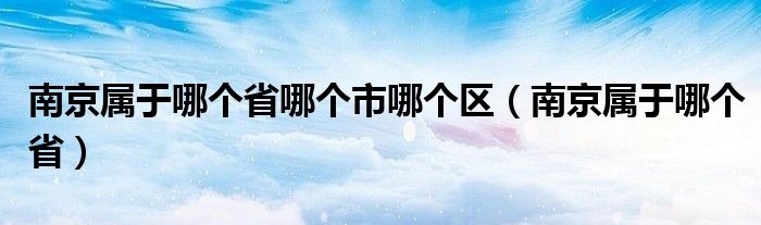 南京属于哪个省哪个市哪个区（南京属于哪个省）