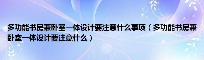 多功能书房兼卧室一体设计要注意什么事项（多功能书房兼卧室一体设计要注意什么）