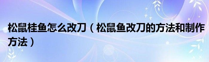 松鼠桂鱼怎么改刀（松鼠鱼改刀的方法和制作方法）