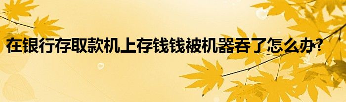 在银行存取款机上存钱钱被机器吞了怎么办?