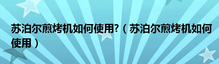 苏泊尔煎烤机如何使用?（苏泊尔煎烤机如何使用）