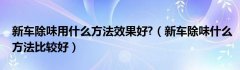 新车除味用什么方法效果好?（新车除味什么方法比较好）