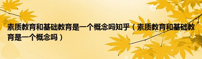 素质教育和基础教育是一个概念吗知乎（素质教育和基础教育是一个概念吗）