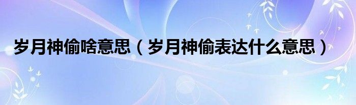 岁月神偷啥意思（岁月神偷表达什么意思）