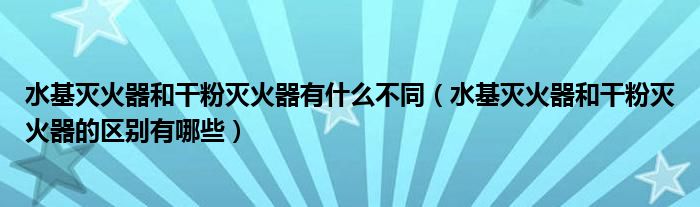 水基灭火器和干粉灭火器有什么不同（水基灭火器和干粉灭火器的区别有哪些）