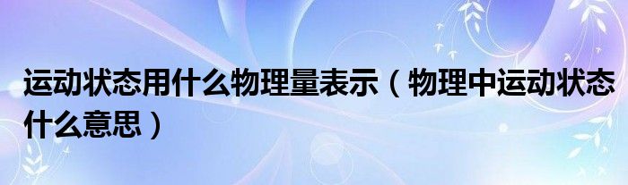 运动状态用什么物理量表示（物理中运动状态什么意思）