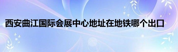 西安曲江国际会展中心地址在地铁哪个出口