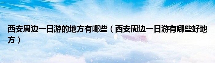 西安周边一日游的地方有哪些（西安周边一日游有哪些好地方）