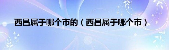 西昌属于哪个市的（西昌属于哪个市）