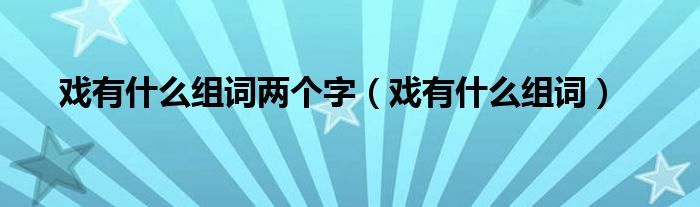 戏有什么组词两个字（戏有什么组词）