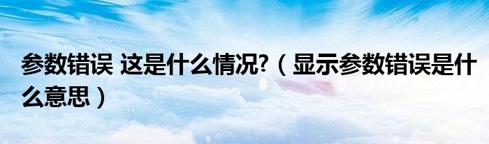 参数错误 这是什么情况?（显示参数错误是什么意思）