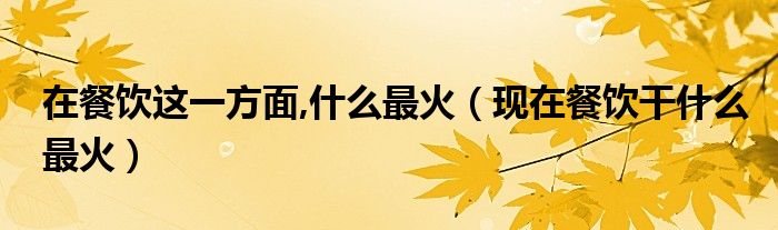 在餐饮这一方面,什么最火（现在餐饮干什么最火）