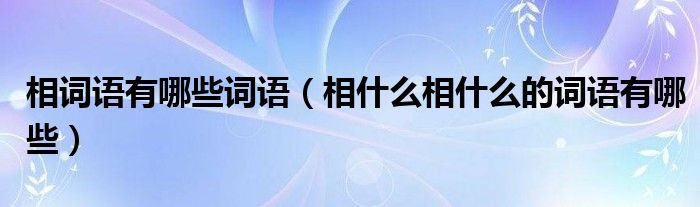 相词语有哪些词语（相什么相什么的词语有哪些）