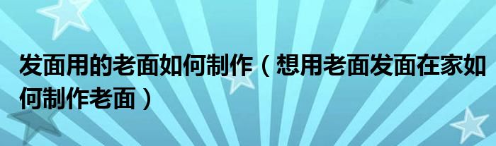 发面用的老面如何制作（想用老面发面在家如何制作老面）