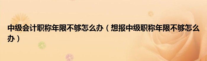 中级会计职称年限不够怎么办（想报中级职称年限不够怎么办）