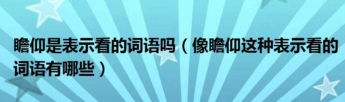 瞻仰是表示看的词语吗（像瞻仰这种表示看的词语有哪些）