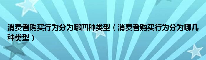 消费者购买行为分为哪四种类型（消费者购买行为分为哪几种类型）