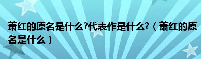 萧红的原名是什么?代表作是什么?（萧红的原名是什么）