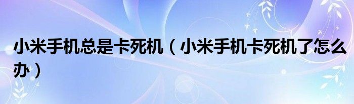 小米手机总是卡死机（小米手机卡死机了怎么办）