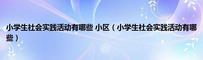 小学生社会实践活动有哪些 小区（小学生社会实践活动有哪些）