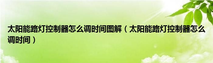 太阳能路灯控制器怎么调时间图解（太阳能路灯控制器怎么调时间）