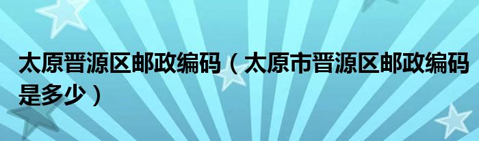 太原晋源区邮政编码（太原市晋源区邮政编码是多少）