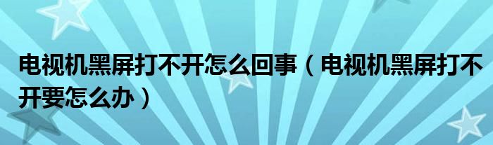 电视机黑屏打不开怎么回事（电视机黑屏打不开要怎么办）