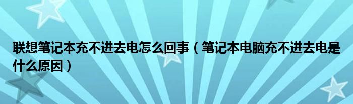 联想笔记本充不进去电怎么回事（笔记本电脑充不进去电是什么原因）